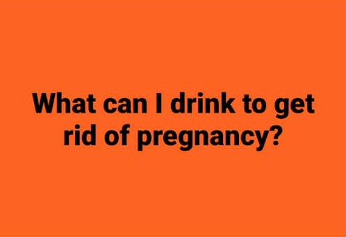 What can you drink to get rid of pregnancy?